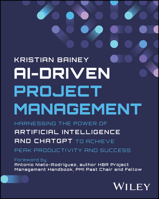 Ai-Driven Project Management: Harnessing the Power of Artificial Intelligence and Chatgpt to Achieve Peak Productivity and Success - Kristian Bainey