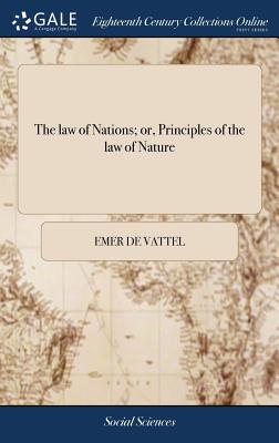 The law of Nations; or, Principles of the law of Nature: Applied to the Conduct and Affairs of Nations and Sovereigns. By M. de Vattel. ... Translated - Emer De Vattel