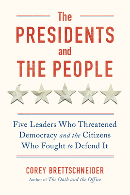 The Presidents and the People: Five Leaders Who Threatened Democracy and the Citizens Who Fought to Defend It - Corey Brettschneider