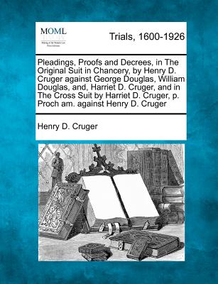 Pleadings, Proofs and Decrees, in The Original Suit in Chancery, by Henry D. Cruger against George Douglas, William Douglas, and, Harriet D. Cruger, a - Henry D. Cruger