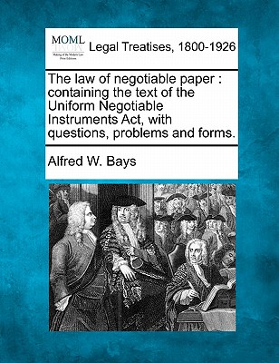 The Law of Negotiable Paper: Containing the Text of the Uniform Negotiable Instruments ACT, with Questions, Problems and Forms. - Alfred W. Bays