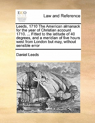 Leeds, 1710 the American Almanack for the Year of Christian Account 1710. ... Fitted to the Latitude of 40 Degrees, and a Meridian of Five Hours West - Daniel Leeds