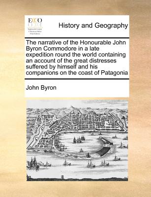 The Narrative of the Honourable John Byron Commodore in a Late Expedition Round the World Containing an Account of the Great Distresses Suffered by Hi - John Byron