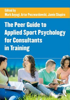 The Peer Guide to Applied Sport Psychology for Consultants in Training - Mark W. Aoyagi