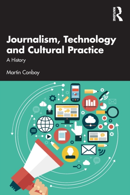 Journalism, Technology and Cultural Practice: A History - Martin Conboy