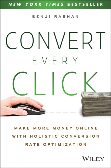 Convert Every Click: Make More Money Online with Holistic Conversion Rate Optimization - Benji Rabhan