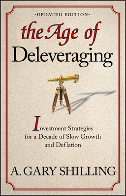 The Age of Deleveraging, Updated Edition: Investment Strategies for a Decade of Slow Growth and Deflation - A. Gary Shilling