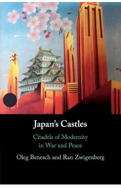 Japan's Castles: Citadels of Modernity in War and Peace - Oleg Benesch