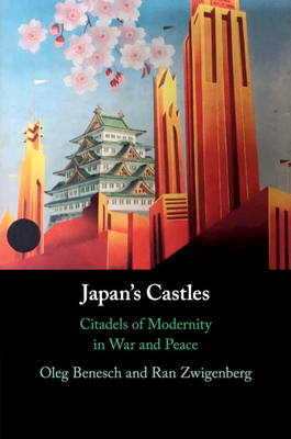 Japan's Castles: Citadels of Modernity in War and Peace - Oleg Benesch