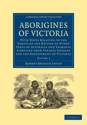 Aborigines of Victoria: Volume 1: With Notes Relating to the Habits of the Natives of Other Parts of Australia and Tasmania Compiled from Various Sour - Robert Brough Smyth