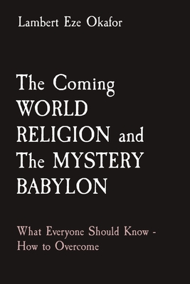 The Coming WORLD RELIGION and The MYSTERY BABYLON: What Everyone Should Know - How to Overcome - Lambert Eze Okafor