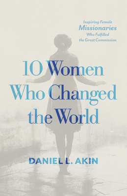 10 Women Who Changed the World: Inspiring Female Missionaries Who Fulfilled the Great Commission - Daniel L. Akin