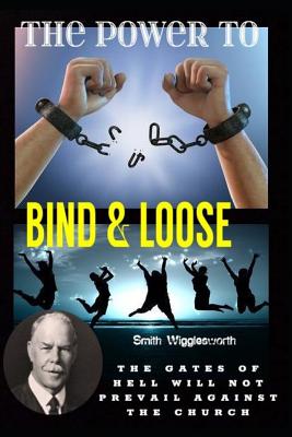 Smith Wigglesworth The Power To Bind & Loose: The Gates of Hell Will Not Prevail Against the Church - Michael H. Yeager