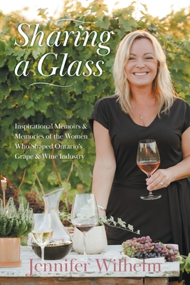 Sharing a Glass: Inspirational Memoirs & Memories of the Women Who Shaped Ontario's Grape & Wine Industry - Jennifer Wilhelm
