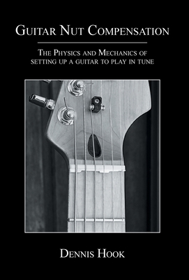 Guitar Nut Compensation: The Physics and Mechanics of Setting Up a Guitar to Play in Tune - Dennis Hook
