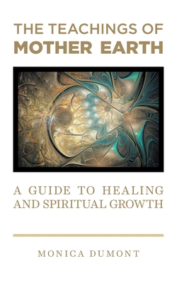 The Teachings of Mother Earth: A Guide to Healing and Spiritual Growth - Monica Dumont
