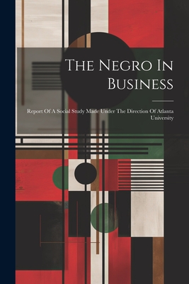 The Negro In Business: Report Of A Social Study Made Under The Direction Of Atlanta University - Anonymous