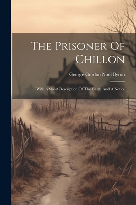 Coperta cărții 'The Prisoner Of Chillon: With A Short Description Of The Castle And A Notice - George Gordon Noël Byron'