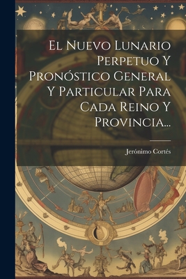 El Nuevo Lunario Perpetuo Y Pronóstico General Y Particular Para Cada Reino Y Provincia... - Jerónimo Cortés