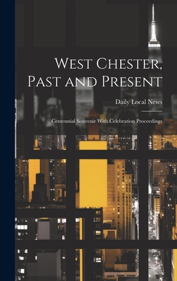 West Chester, Past and Present; Centennial Souvenir With Celebration Proceedings - Daily Local News