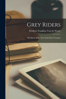 Grey Riders: The Story of the New York State Troopers - Frederic Franklyn 1890 Van De Water