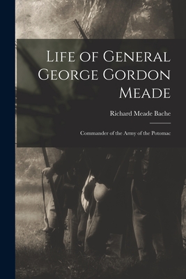 Life of General George Gordon Meade: Commander of the Army of the Potomac - Richard Meade Bache