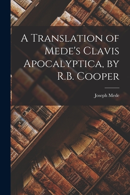 Coperta cărții 'A Translation of Mede's Clavis Apocalyptica, by R.B. Cooper - Joseph Mede'