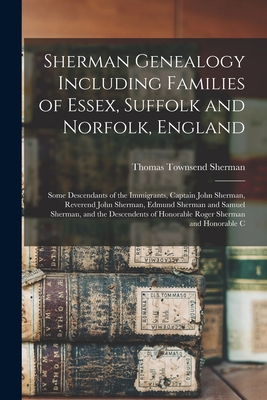 Sherman Genealogy Including Families of Essex, Suffolk and Norfolk, England: Some Descendants of the Immigrants, Captain John Sherman, Reverend John S - Thomas Townsend Sherman