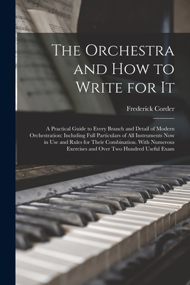 The Orchestra and How to Write for It: A Practical Guide to Every Branch and Detail of Modern Orchestration: Including Full Particulars of All Instrum - Frederick Corder