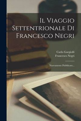 Il Viaggio Settentrionale Di Francesco Negri: Nuovamente Pubblicato... - Francesco Negri