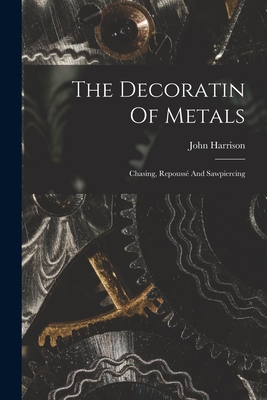 The Decoratin Of Metals: Chasing, Repoussé And Sawpiercing - John Harrison
