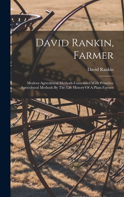 David Rankin, Farmer: Modern Agricultural Methods Contrasted With Primitive Agricultural Methods By The Life History Of A Plain Farmer - David Rankin