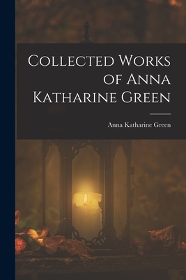 Collected Works of Anna Katharine Green - Anna Katharine Green