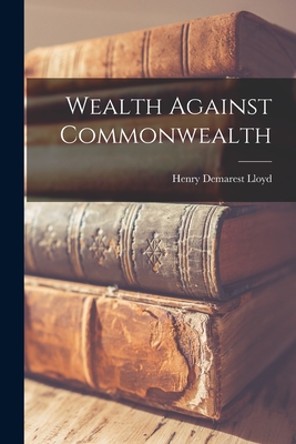 Wealth Against Commonwealth - Henry Demarest Lloyd