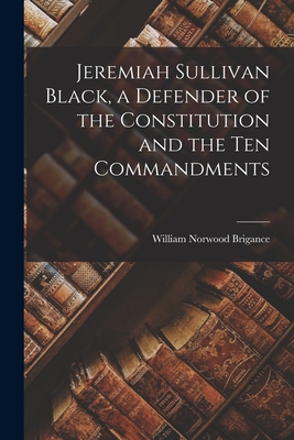 Jeremiah Sullivan Black, a Defender of the Constitution and the Ten Commandments - William Norwood 1896-1960 Brigance