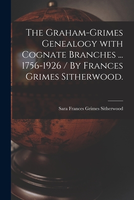 The Graham-Grimes Genealogy With Cognate Branches ... 1756-1926 / By Frances Grimes Sitherwood. - Sara Frances Grimes 1859- Sitherwood