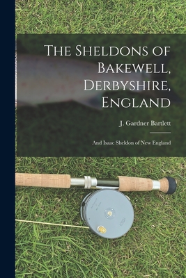 The Sheldons of Bakewell, Derbyshire, England: and Isaac Sheldon of New England - J. Gardner (joseph Gardner) Bartlett