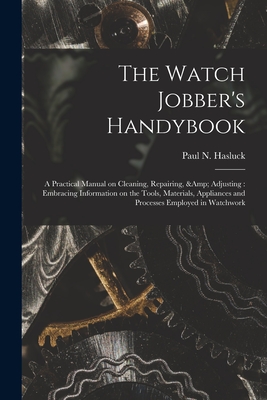 The Watch Jobber's Handybook: A Practical Manual on Cleaning, Repairing, & Adjusting: Embracing Information on the Tools, Materials, Appliances and - Paul N. (paul Nooncree) 185 Hasluck