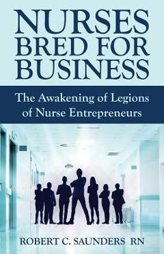 Coperta cărții 'Nurses Bred for Business: The Awakening of Legions of Nurse Entrepreneurs - Robert C. Saunders'
