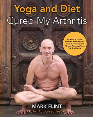 yoga and diet cured my arthritis: includes 14 day diet and exercise plan towards recovery and Mysore ashtanga yoga practice manual - Mark Flint
