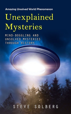 Unexplained Mysteries: Amazing Unsolved World Phenomenon (Mind-boggling and Unsolved Mysteries through History) - Steve Solberg