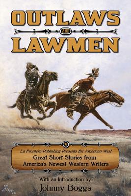 Outlaws and Lawmen: La Frontera Publishing Presents the American West Great Short Stories from America's Newest Western Writers - Johnny D. Boggs