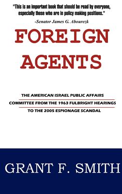 Foreign Agents: The American Israel Public Affairs Committee from the 1963 Fulbright Hearings to the 2005 Espionage Scandal - Grant F. Smith