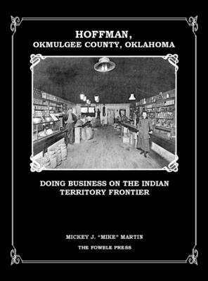 Hoffman, Okmulgee County, Oklahoma: Doing Business on the Indian Territory Frontier - Mickey Martin