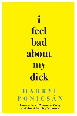 Coperta cărții 'I Feel Bad About My Dick: Lamentations of Masculine Vanity and Lists of Startling Pertinence - Darryl Ponicsán'