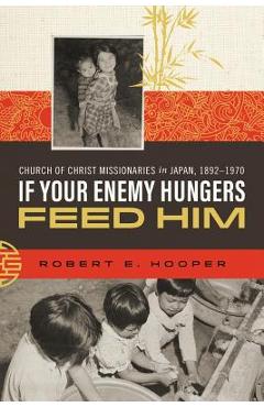 Coperta cărții 'If Your Enemy Hungers, Feed Him: Church of Christ Missionaries in Japan, 1892-1970 - Robert E. Hooper'