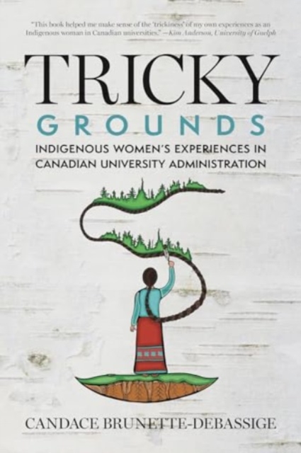 Tricky Grounds: Indigenous Women's Experiences in Canadian University Administration - Candace Brunette-debassige