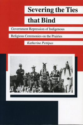 Severing the Ties That Bind: Government Repression of Indigenous Religious Ceremonies on the Prairies - Katherine Pettipas