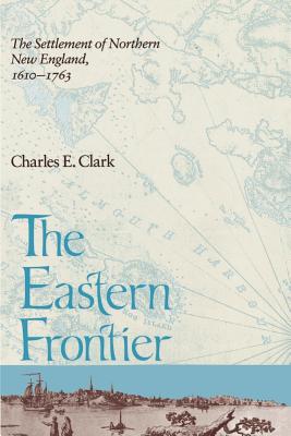 Eastern Frontier: The Settlement of Northern New England, 1610-1763 - Charles E. Clark