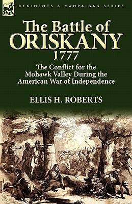 The Battle of Oriskany 1777: the Conflict for the Mohawk Valley During the American War of Independence - Ellis H. Roberts